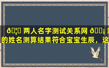 🦍 两人名字测试关系网 🐡 站的姓名测算结果符合宝宝生辰，这可信吗